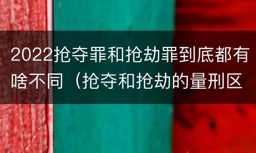 2022抢夺罪和抢劫罪到底都有啥不同（抢夺和抢劫的量刑区别）