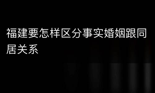 福建要怎样区分事实婚姻跟同居关系