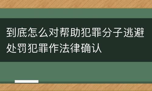 到底怎么对帮助犯罪分子逃避处罚犯罪作法律确认