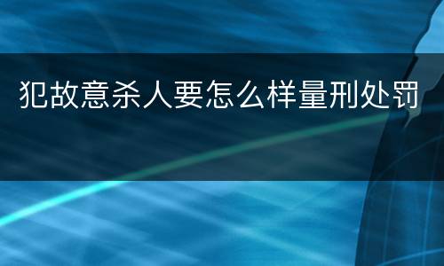 犯故意杀人要怎么样量刑处罚