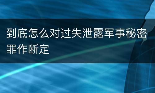 到底怎么对过失泄露军事秘密罪作断定