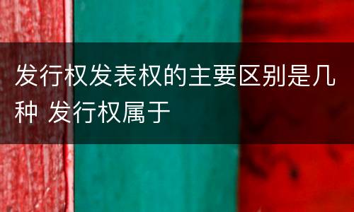 发行权发表权的主要区别是几种 发行权属于