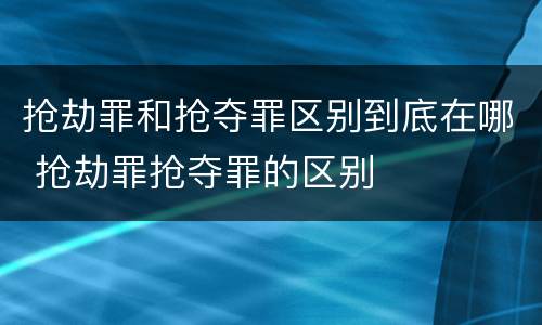 抢劫罪和抢夺罪区别到底在哪 抢劫罪抢夺罪的区别