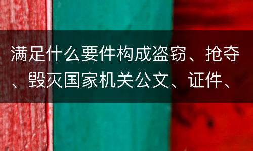 满足什么要件构成盗窃、抢夺、毁灭国家机关公文、证件、印章罪