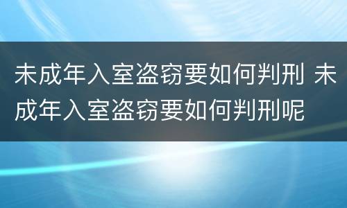 未成年入室盗窃要如何判刑 未成年入室盗窃要如何判刑呢