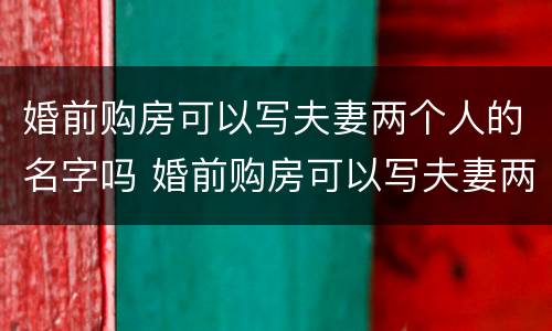 婚前购房可以写夫妻两个人的名字吗 婚前购房可以写夫妻两个人的名字吗