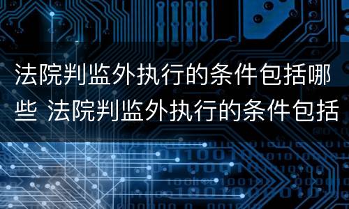 法院判监外执行的条件包括哪些 法院判监外执行的条件包括哪些呢