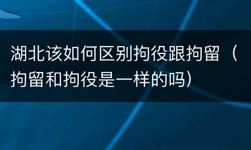 湖北该如何区别拘役跟拘留（拘留和拘役是一样的吗）