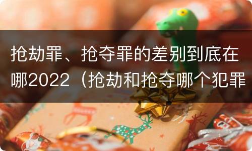 抢劫罪、抢夺罪的差别到底在哪2022（抢劫和抢夺哪个犯罪性质严重）