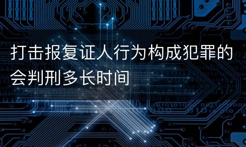 打击报复证人行为构成犯罪的会判刑多长时间