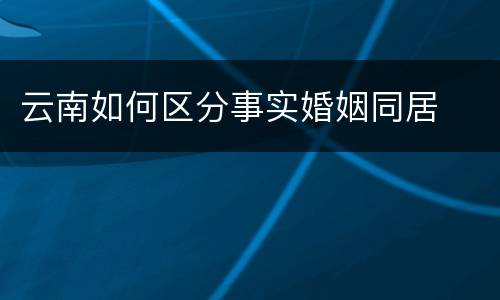 云南如何区分事实婚姻同居