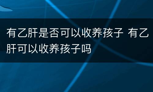 有乙肝是否可以收养孩子 有乙肝可以收养孩子吗