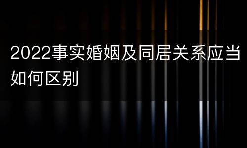 2022事实婚姻及同居关系应当如何区别