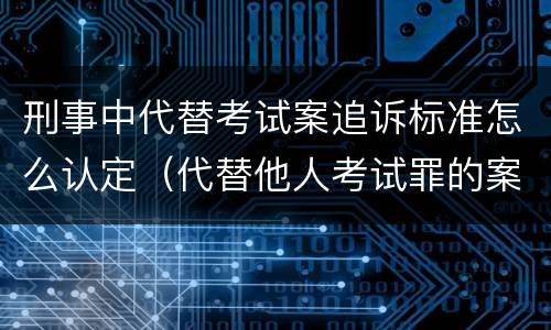 刑事中代替考试案追诉标准怎么认定（代替他人考试罪的案例分析）