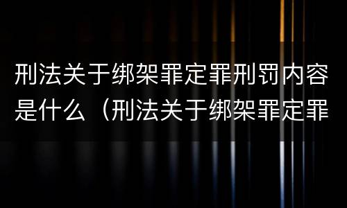 刑法关于绑架罪定罪刑罚内容是什么（刑法关于绑架罪定罪刑罚内容是什么规定）