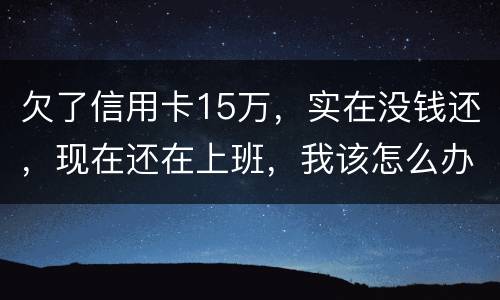 欠了信用卡15万，实在没钱还，现在还在上班，我该怎么办