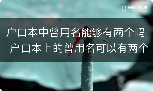 户口本中曾用名能够有两个吗 户口本上的曾用名可以有两个吗