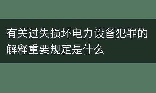 有关过失损坏电力设备犯罪的解释重要规定是什么