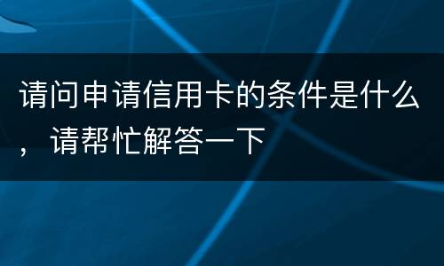 请问申请信用卡的条件是什么，请帮忙解答一下