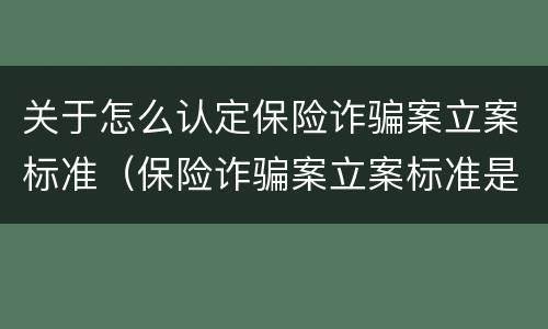 关于怎么认定保险诈骗案立案标准（保险诈骗案立案标准是什么）