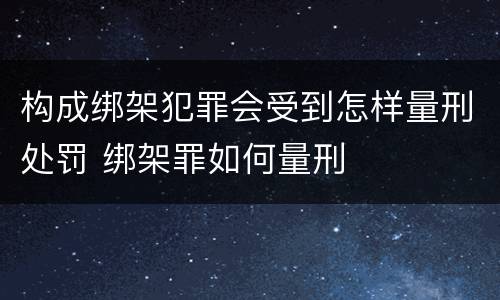 构成绑架犯罪会受到怎样量刑处罚 绑架罪如何量刑