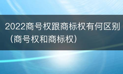 2022商号权跟商标权有何区别（商号权和商标权）