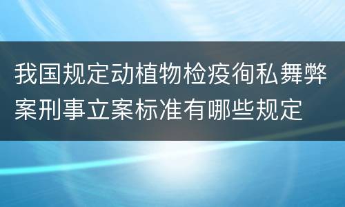 我国规定动植物检疫徇私舞弊案刑事立案标准有哪些规定