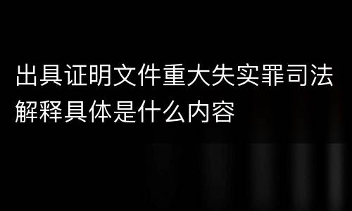 出具证明文件重大失实罪司法解释具体是什么内容