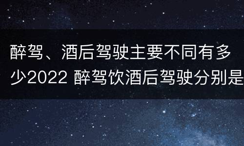 醉驾、酒后驾驶主要不同有多少2022 醉驾饮酒后驾驶分别是多少毫克