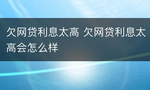 欠网贷利息太高 欠网贷利息太高会怎么样