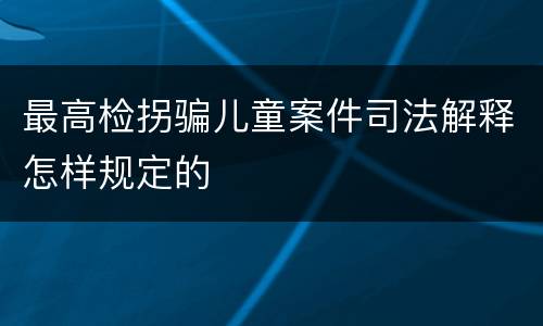 最高检拐骗儿童案件司法解释怎样规定的