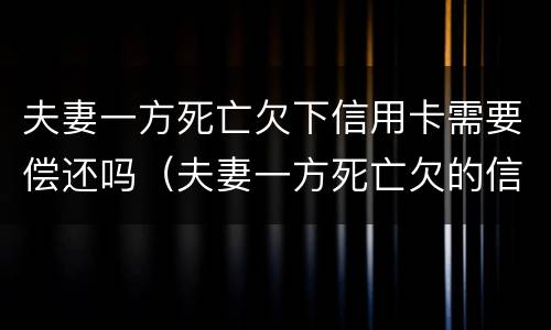 夫妻一方死亡欠下信用卡需要偿还吗（夫妻一方死亡欠的信用卡）