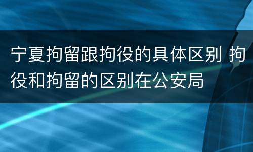 宁夏拘留跟拘役的具体区别 拘役和拘留的区别在公安局