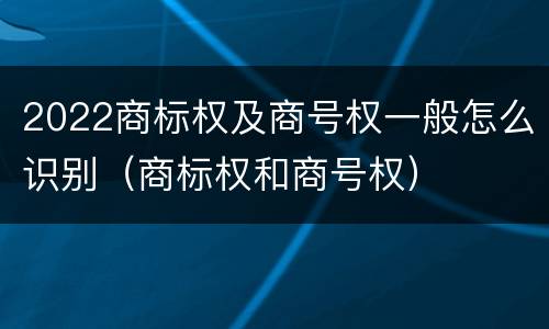 2022商标权及商号权一般怎么识别（商标权和商号权）