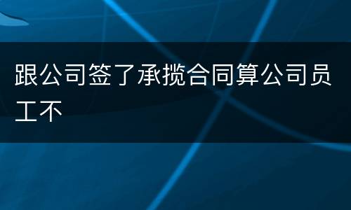 跟公司签了承揽合同算公司员工不