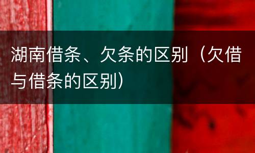 湖南借条、欠条的区别（欠借与借条的区别）