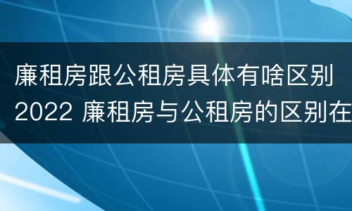 廉租房跟公租房具体有啥区别2022 廉租房与公租房的区别在哪里