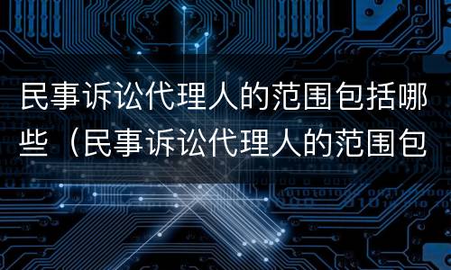 民事诉讼代理人的范围包括哪些（民事诉讼代理人的范围包括哪些方面）