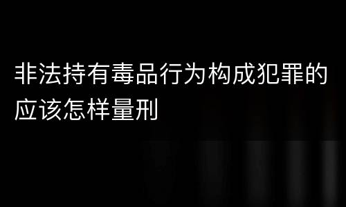 非法持有毒品行为构成犯罪的应该怎样量刑