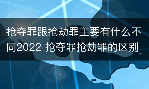 抢夺罪跟抢劫罪主要有什么不同2022 抢夺罪抢劫罪的区别