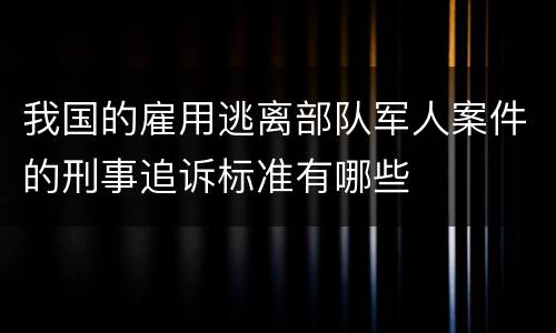 我国的雇用逃离部队军人案件的刑事追诉标准有哪些