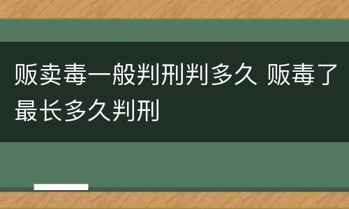 贩卖毒一般判刑判多久 贩毒了最长多久判刑