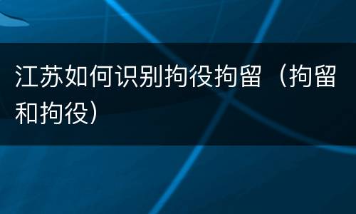 江苏如何识别拘役拘留（拘留和拘役）