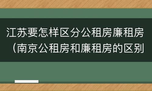 江苏要怎样区分公租房廉租房（南京公租房和廉租房的区别）