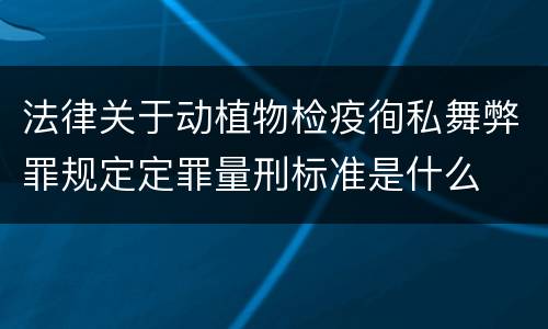 法律关于动植物检疫徇私舞弊罪规定定罪量刑标准是什么