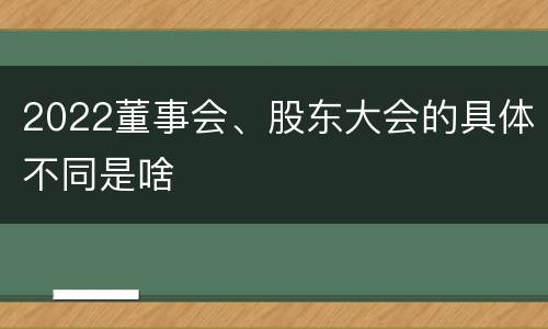 2022董事会、股东大会的具体不同是啥