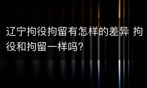 辽宁拘役拘留有怎样的差异 拘役和拘留一样吗?