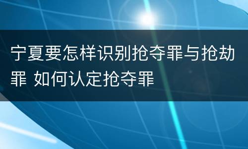 宁夏要怎样识别抢夺罪与抢劫罪 如何认定抢夺罪