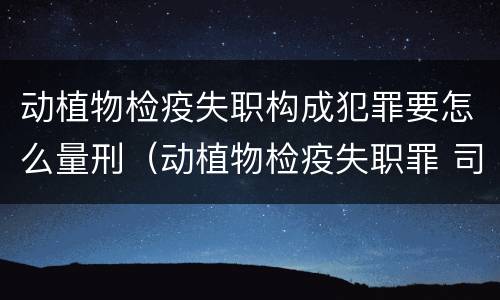 动植物检疫失职构成犯罪要怎么量刑（动植物检疫失职罪 司法解释）