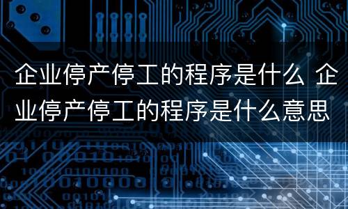 企业停产停工的程序是什么 企业停产停工的程序是什么意思